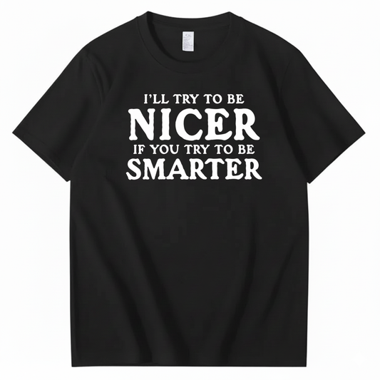 I’LL TRY TO BE NICER IF YOU TRY TO BE SMARTER T-SHIRT (FRONT PRINT)