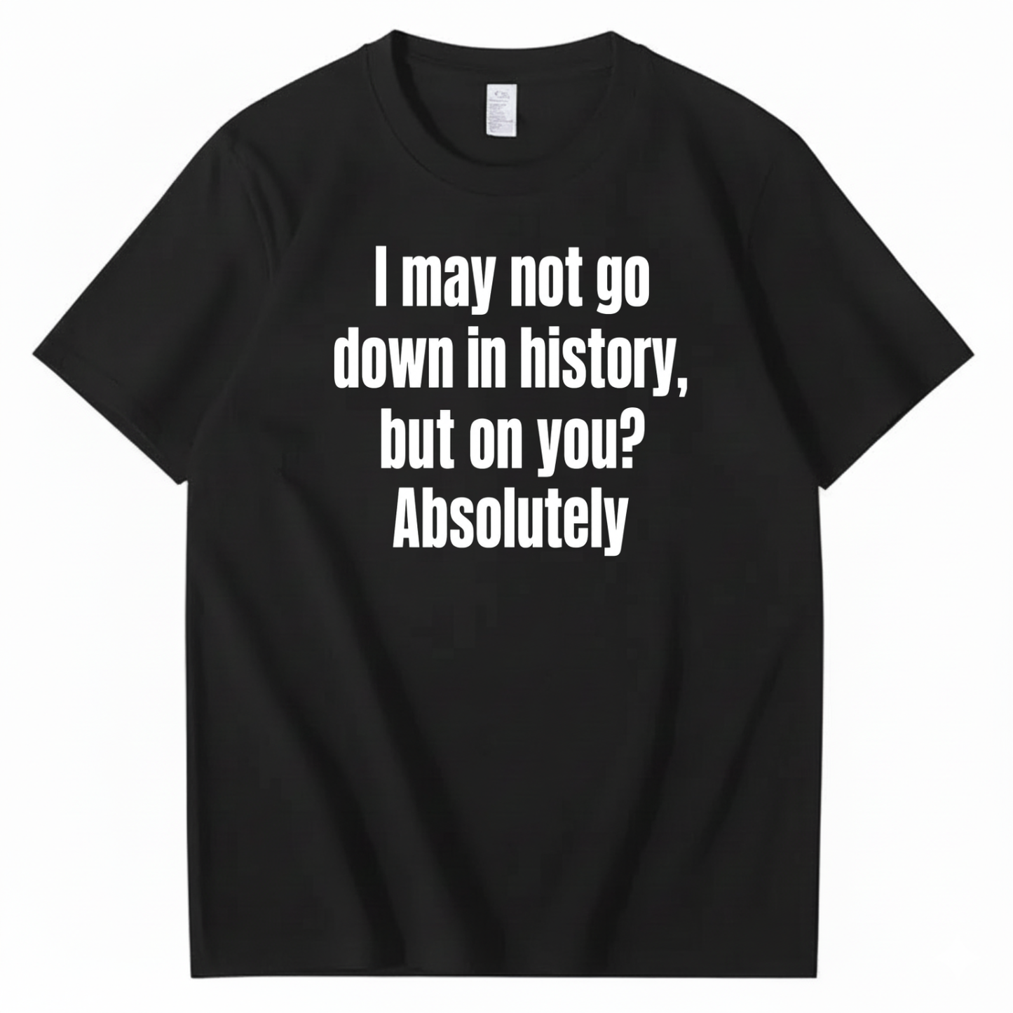 I MAY NOT GO DOWN IN HISTORY, BUT ON YOU? ABSOLUTELY T-SHIRT (FRONT PRINT)