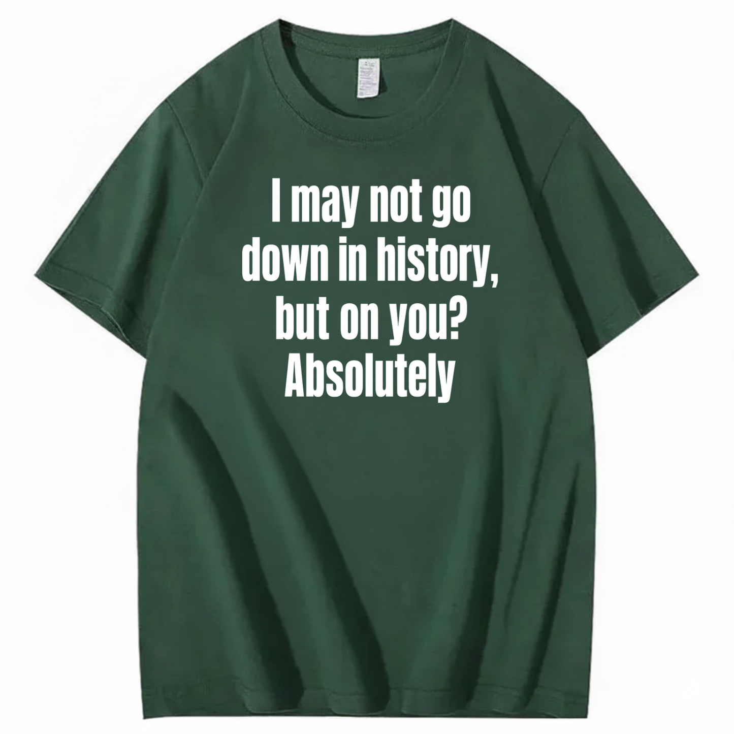 I MAY NOT GO DOWN IN HISTORY, BUT ON YOU? ABSOLUTELY T-SHIRT (FRONT PRINT)