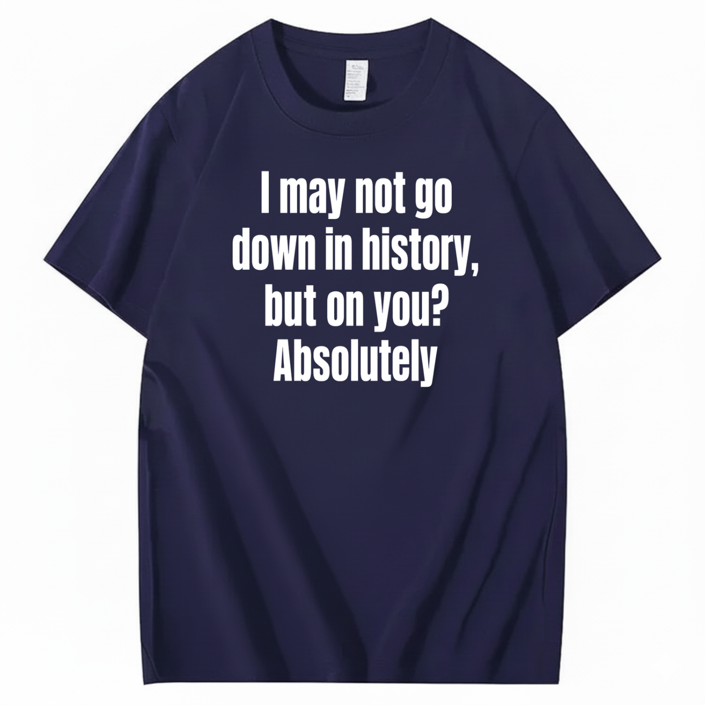 I MAY NOT GO DOWN IN HISTORY, BUT ON YOU? ABSOLUTELY T-SHIRT (FRONT PRINT)