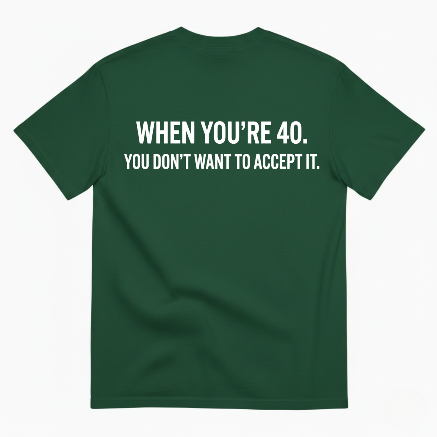WHEN YOU’RE 40. YOU DON’T WANT TO ACCEPT IT T - SHIRT (BACK PRINT)