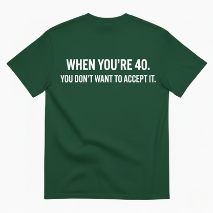 WHEN YOU’RE 40. YOU DON’T WANT TO ACCEPT IT T - SHIRT (BACK PRINT)