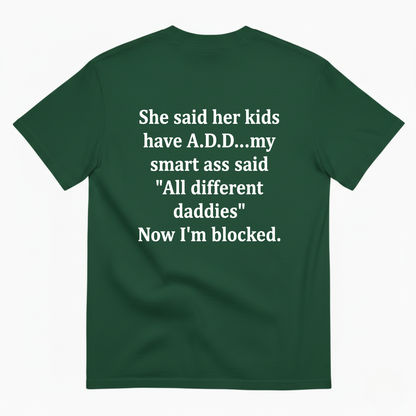 SHE SAID HER KIDS HAVE A.D.D...MY SMART ASS SAID 'ALL DIFFERENT DADDIES' NOW I'M BLOCKED T - SHIRT (BACK PRINT)