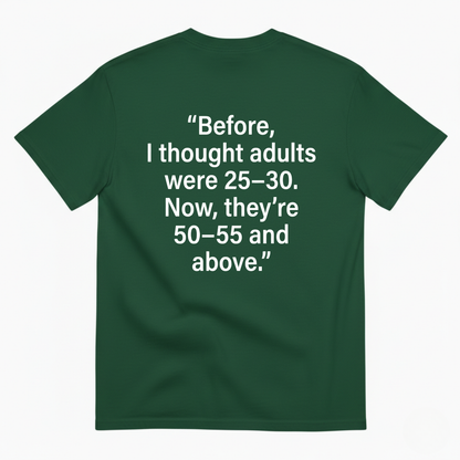 BEFORE, I THOUGHT ADULTS WERE 25–30. NOW, THEY’RE 50–55 AND ABOVE T - SHIRT (BACK PRINT)