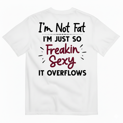 I’M NOT FAT I’M JUST SO FREAKIN SEXY IT OVERFLOWS T-SHIRT (BACK PRINT)