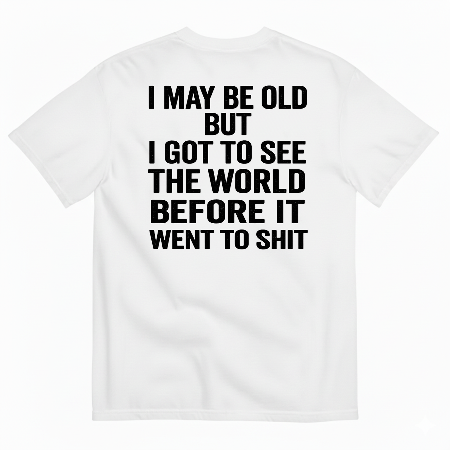 I MAY BE OLD BUT I GOT TO SEE THE WORLD BEFORE IT WENT TO SHIT (BACK PRINT)