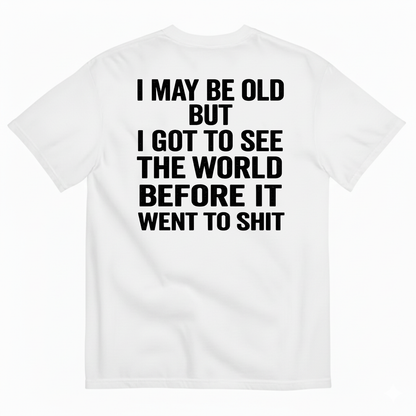 I MAY BE OLD BUT I GOT TO SEE THE WORLD BEFORE IT WENT TO SHIT (BACK PRINT)