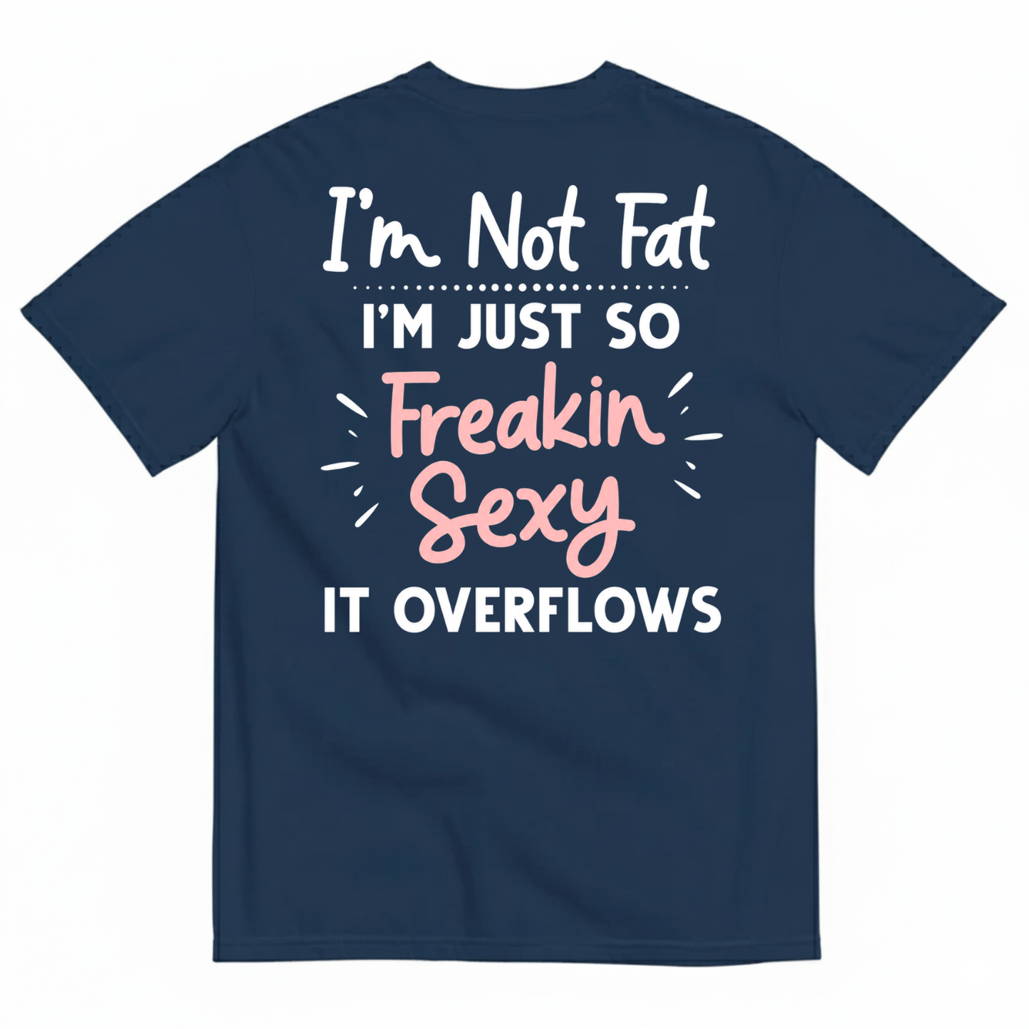 I’M NOT FAT I’M JUST SO FREAKIN SEXY IT OVERFLOWS T-SHIRT (BACK PRINT)