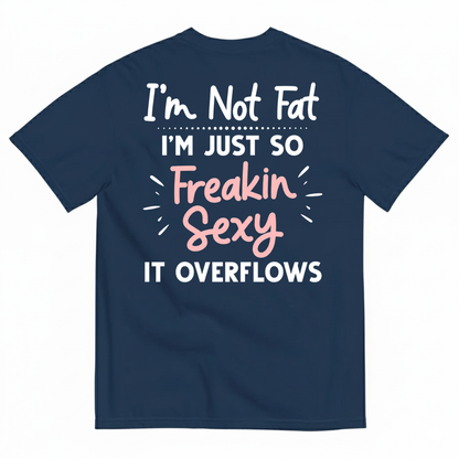 I’M NOT FAT I’M JUST SO FREAKIN SEXY IT OVERFLOWS T-SHIRT (BACK PRINT)