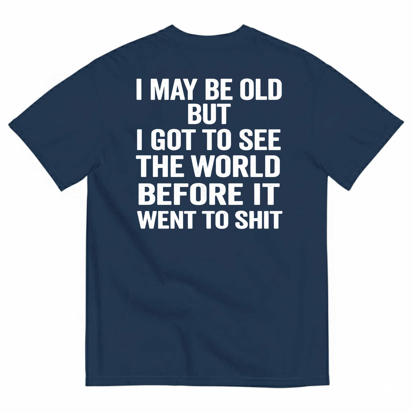 I MAY BE OLD BUT I GOT TO SEE THE WORLD BEFORE IT WENT TO SHIT (BACK PRINT)