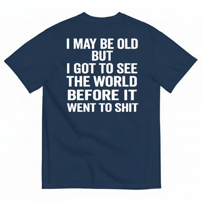 I MAY BE OLD BUT I GOT TO SEE THE WORLD BEFORE IT WENT TO SHIT (BACK PRINT)