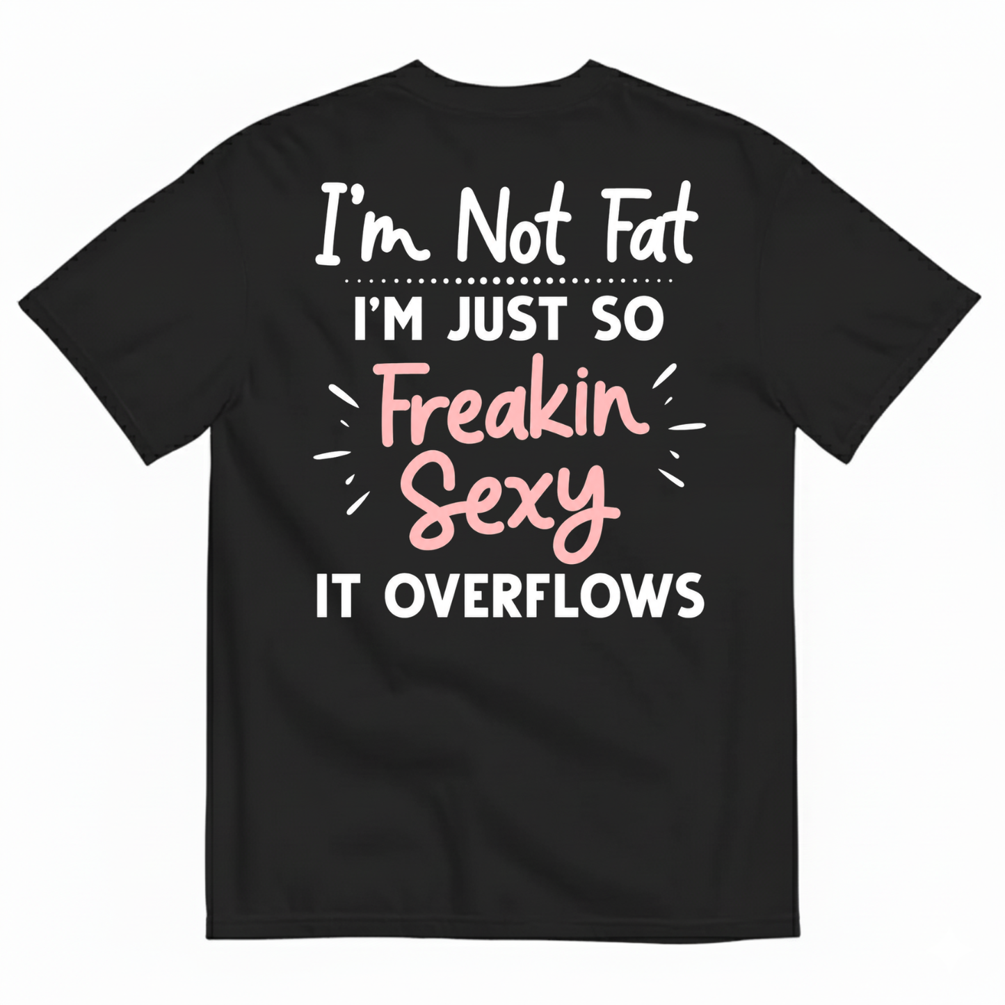 I’M NOT FAT I’M JUST SO FREAKIN SEXY IT OVERFLOWS T-SHIRT (BACK PRINT)