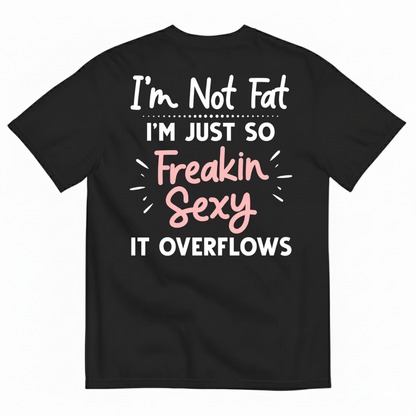 I’M NOT FAT I’M JUST SO FREAKIN SEXY IT OVERFLOWS T-SHIRT (BACK PRINT)