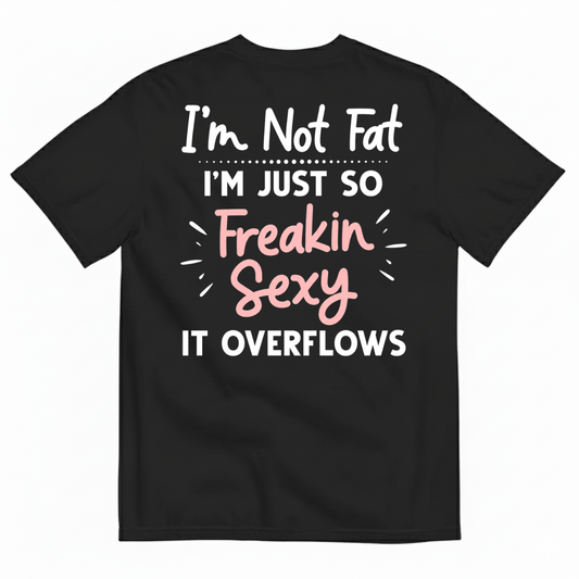 I’M NOT FAT I’M JUST SO FREAKIN SEXY IT OVERFLOWS T-SHIRT (BACK PRINT)
