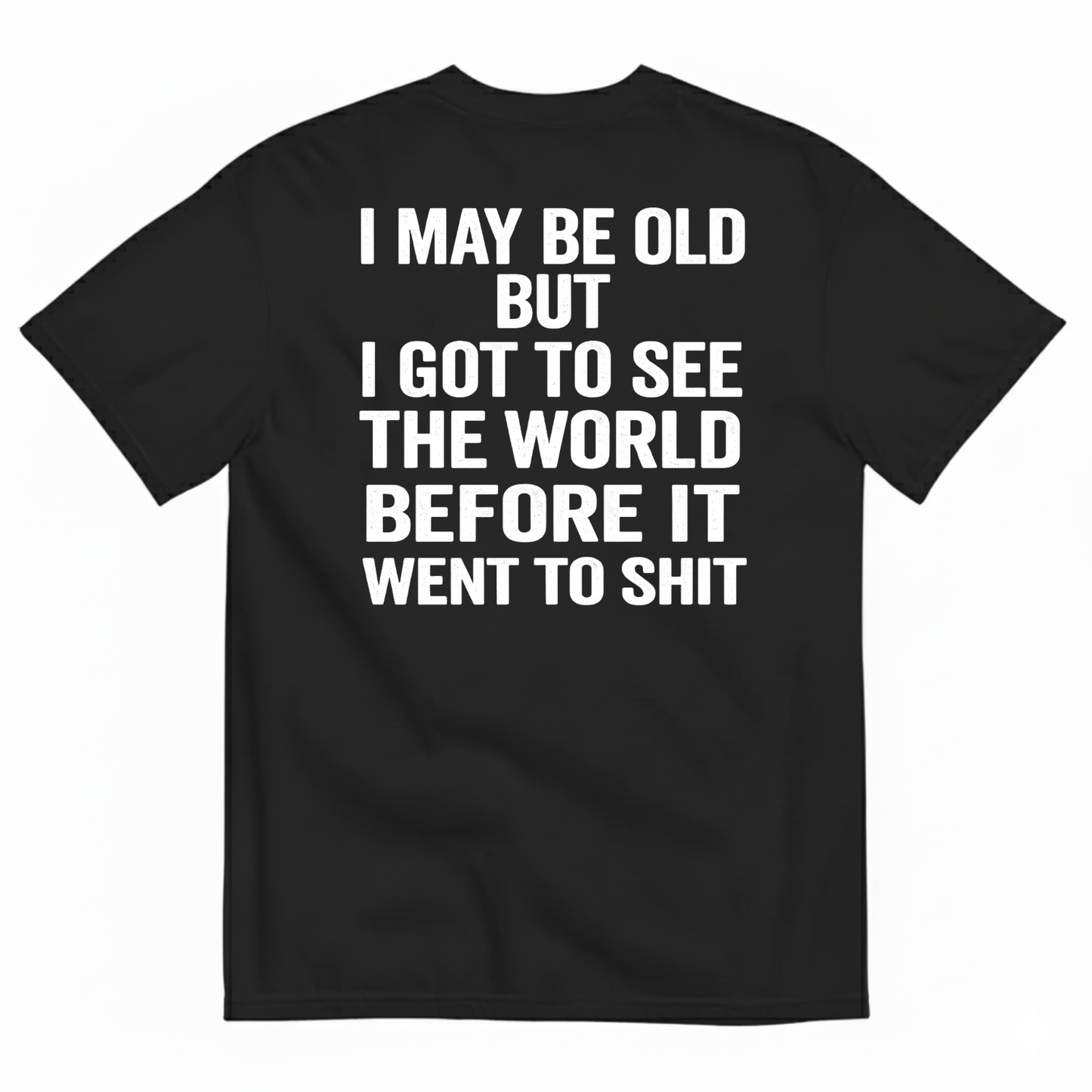 I MAY BE OLD BUT I GOT TO SEE THE WORLD BEFORE IT WENT TO SHIT (BACK PRINT)