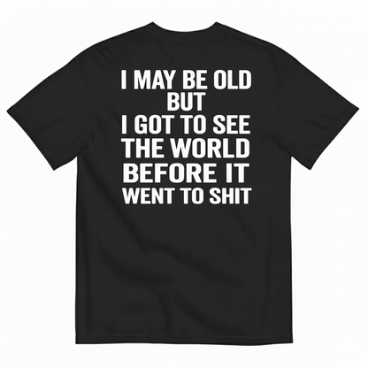 I MAY BE OLD BUT I GOT TO SEE THE WORLD BEFORE IT WENT TO SHIT (BACK PRINT)