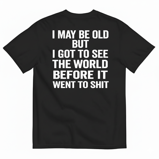 I MAY BE OLD BUT I GOT TO SEE THE WORLD BEFORE IT WENT TO SHIT (BACK PRINT)