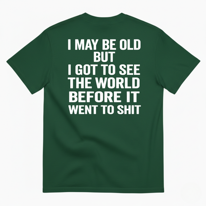 I MAY BE OLD BUT I GOT TO SEE THE WORLD BEFORE IT WENT TO SHIT (BACK PRINT)