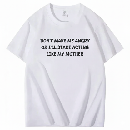 Don't Make Me Angry or I'll Start Acting Like My Mother T-shirt (Front Print)