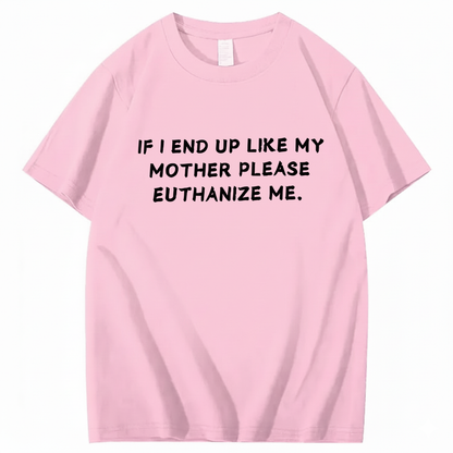 If I End Up Like My Mother Please Euthanize Me T-shirt (Front Print)