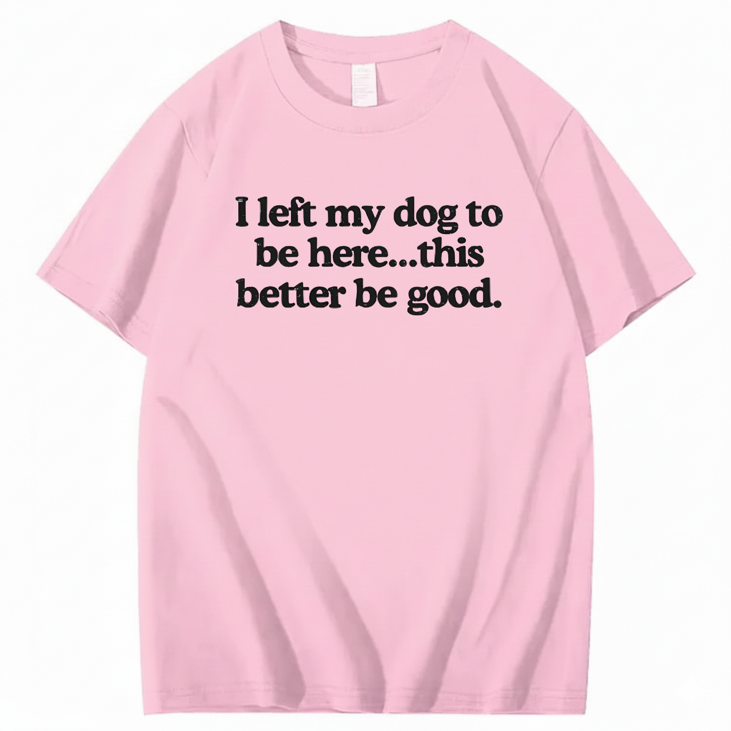 I left my dog to be here... this better good T-Shirt (Front Print)
