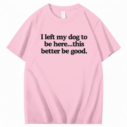 I left my dog to be here... this better good T-Shirt (Front Print)