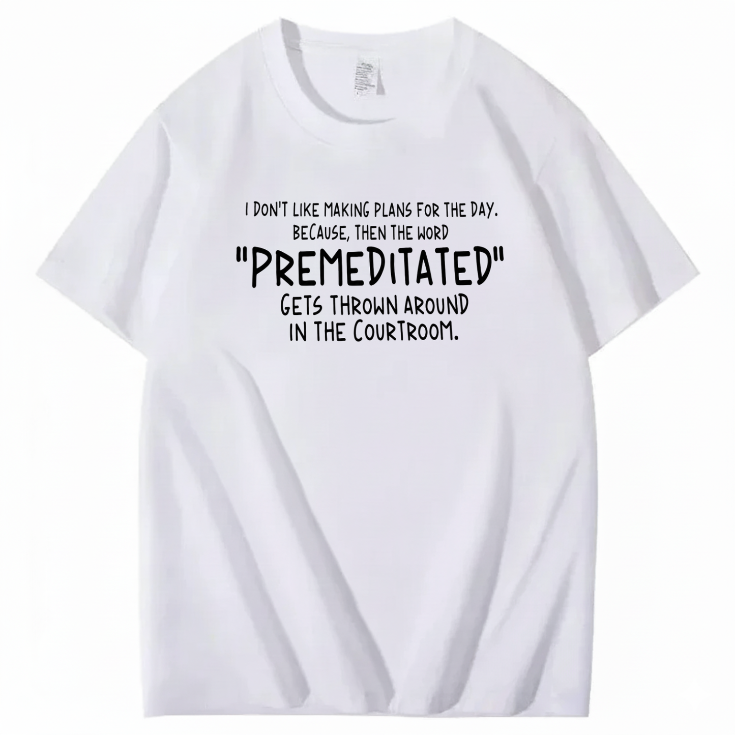 I DON’T LIKE MAKING PLANS FOR THE DAY BECAUSE THEN THE WORD PREMEDITATED GETS THROWN AROUND IN THE COURTROOM T-SHIRT (FRONT PRINT)