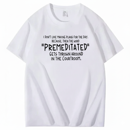 I DON’T LIKE MAKING PLANS FOR THE DAY BECAUSE THEN THE WORD PREMEDITATED GETS THROWN AROUND IN THE COURTROOM T-SHIRT (FRONT PRINT)