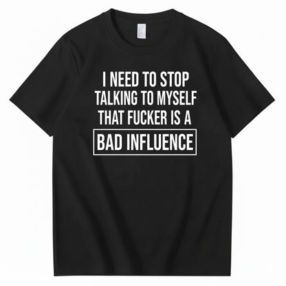 I NEED TO STOP TALKING TO MYSELF THAT FUCKER IS A BAD INFLUENCE T-SHIRT (FRONT PRINT)