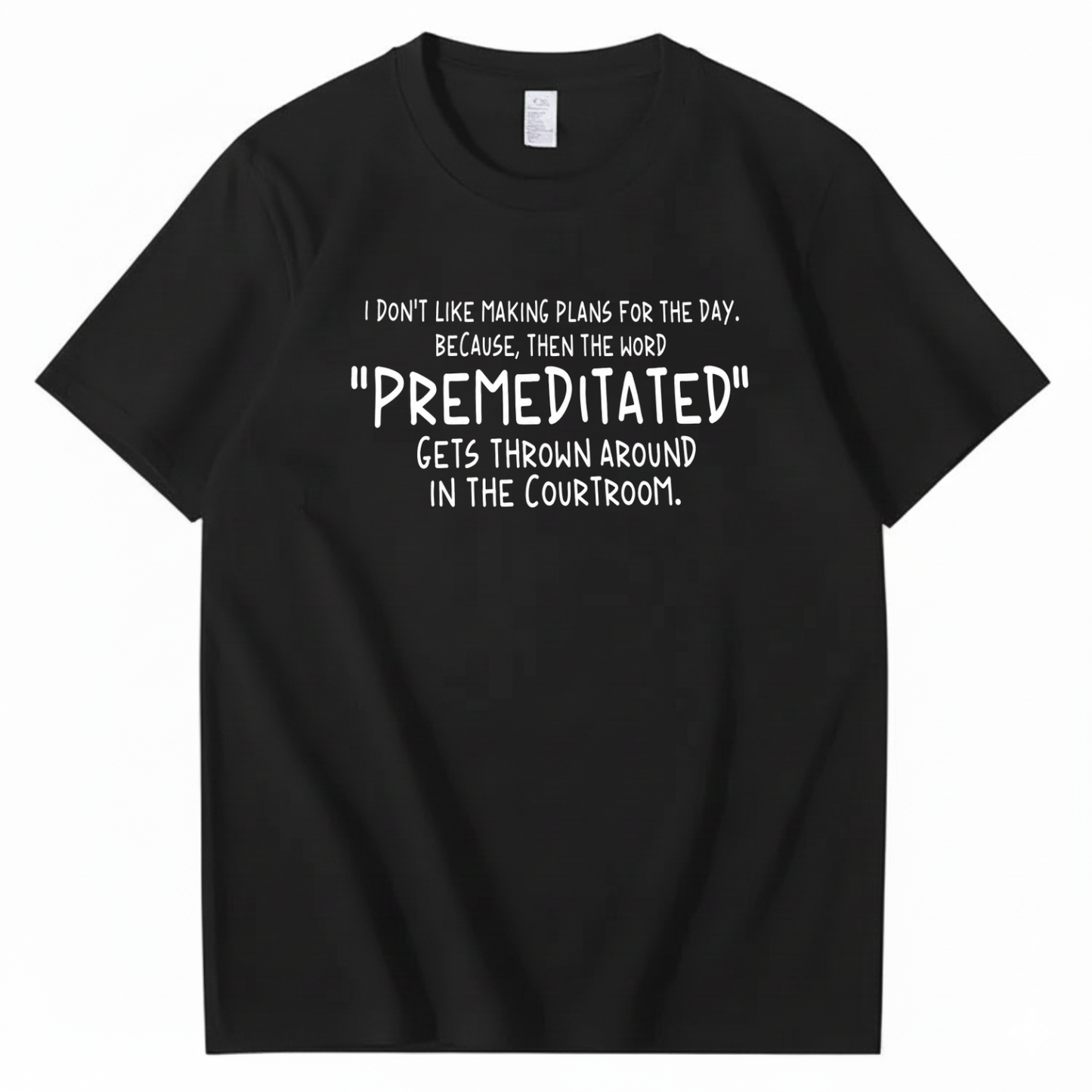 I DON’T LIKE MAKING PLANS FOR THE DAY BECAUSE THEN THE WORD PREMEDITATED GETS THROWN AROUND IN THE COURTROOM T-SHIRT (FRONT PRINT)