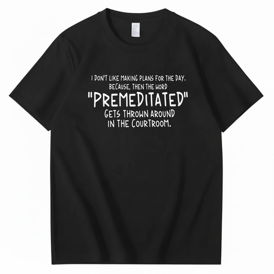 I DON’T LIKE MAKING PLANS FOR THE DAY BECAUSE THEN THE WORD PREMEDITATED GETS THROWN AROUND IN THE COURTROOM T-SHIRT (FRONT PRINT)
