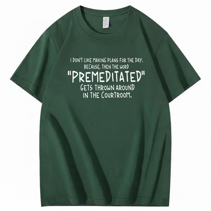 I DON’T LIKE MAKING PLANS FOR THE DAY BECAUSE THEN THE WORD PREMEDITATED GETS THROWN AROUND IN THE COURTROOM T-SHIRT (FRONT PRINT)