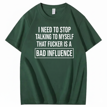 I NEED TO STOP TALKING TO MYSELF THAT FUCKER IS A BAD INFLUENCE T-SHIRT (FRONT PRINT)