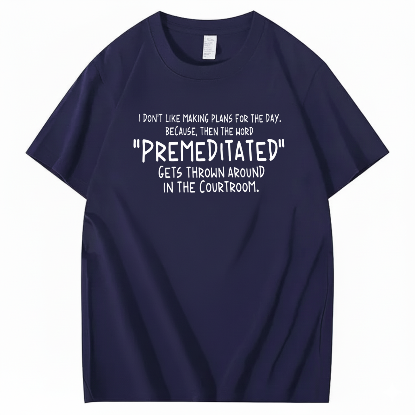 I DON’T LIKE MAKING PLANS FOR THE DAY BECAUSE THEN THE WORD PREMEDITATED GETS THROWN AROUND IN THE COURTROOM T-SHIRT (FRONT PRINT)