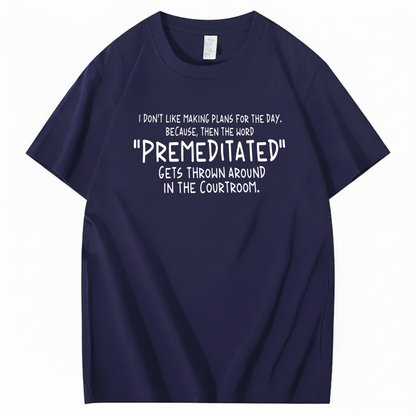 I DON’T LIKE MAKING PLANS FOR THE DAY BECAUSE THEN THE WORD PREMEDITATED GETS THROWN AROUND IN THE COURTROOM T-SHIRT (FRONT PRINT)