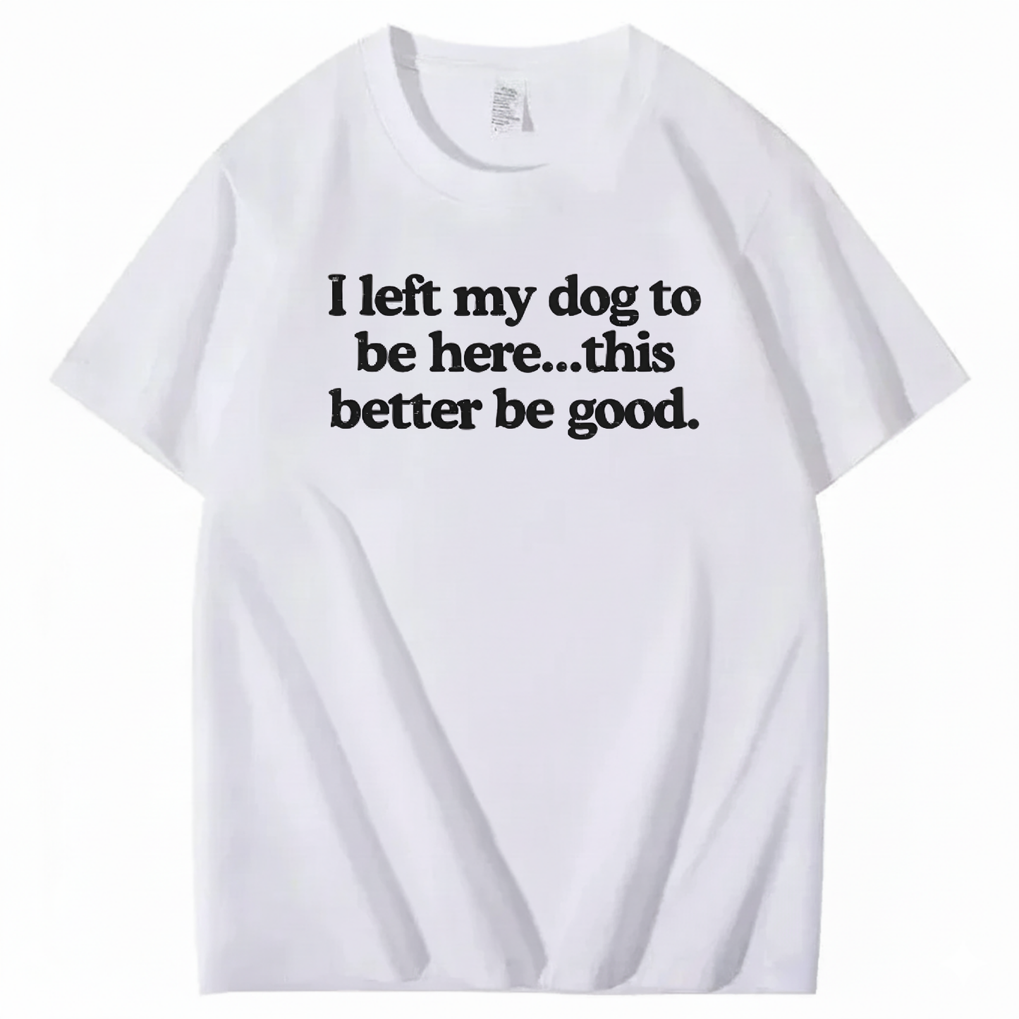 I left my dog to be here... this better good T-Shirt (Front Print)