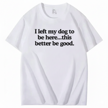 I left my dog to be here... this better good T-Shirt (Front Print)
