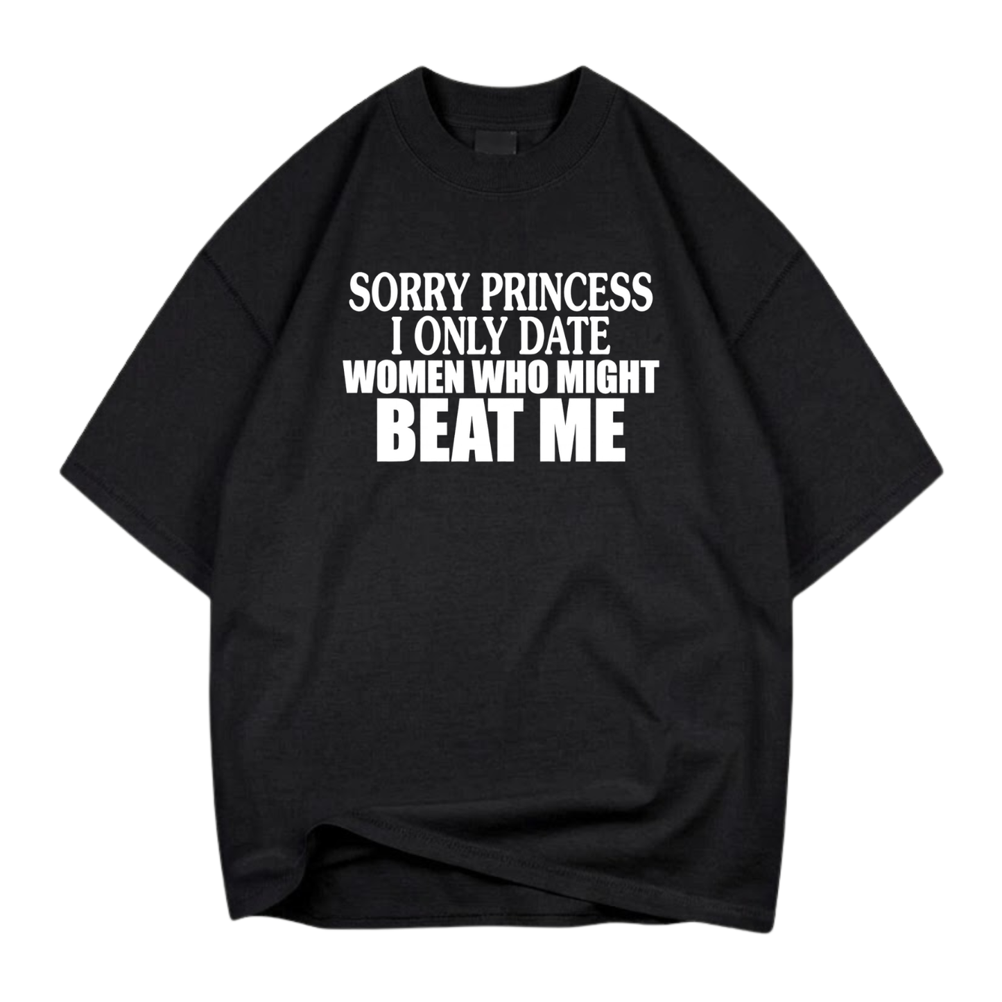 SORRY PRINCESS I ONLY DATE WOMEN WHO MIGHT BEAT ME T- SHIRT