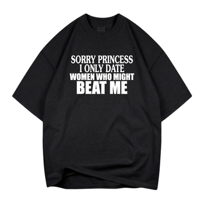 SORRY PRINCESS I ONLY DATE WOMEN WHO MIGHT BEAT ME T- SHIRT