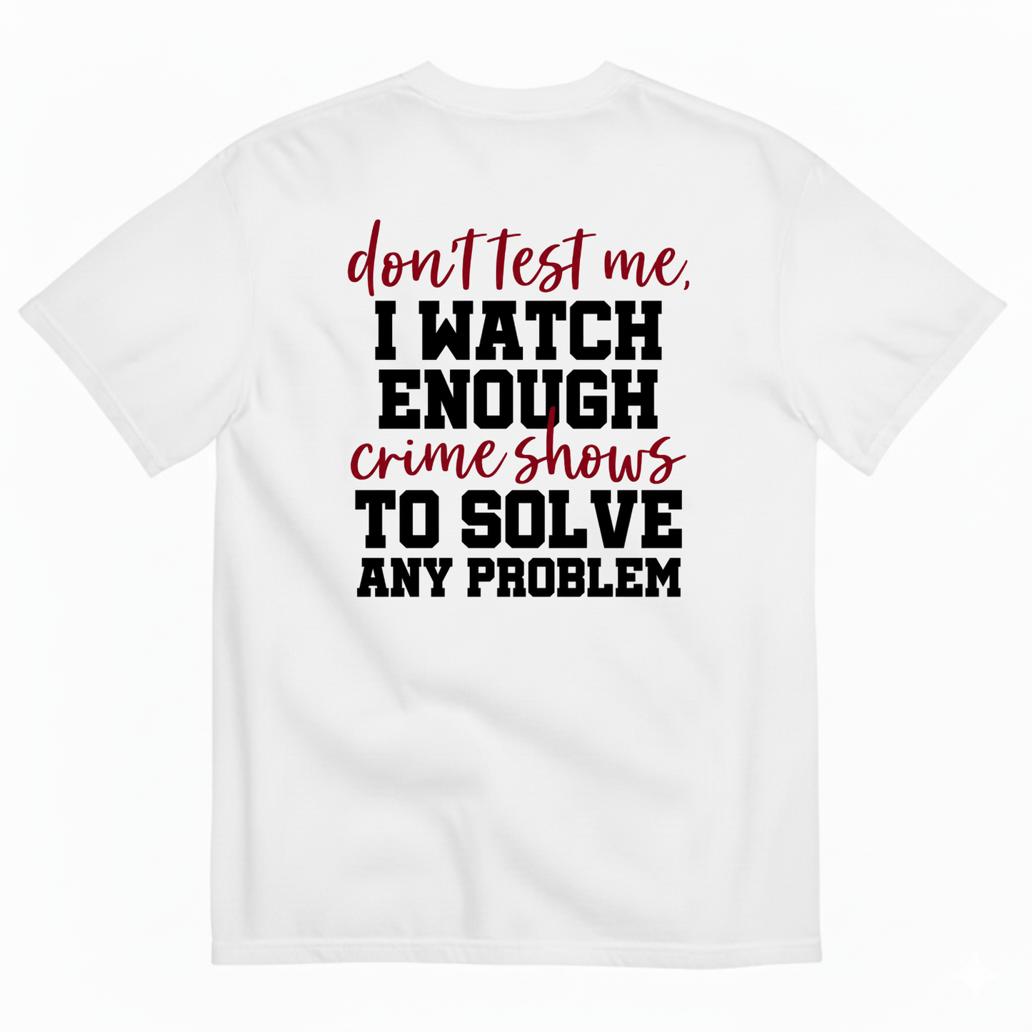 DON’T TEST ME I WATCH ENOUGH CRIME SHOWS TO SOLVE ANY PROBLEM T-SHIRT (BACK PRINT)