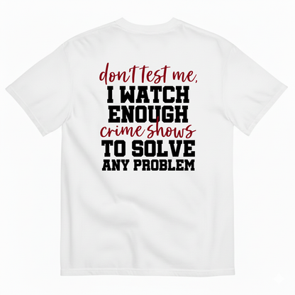 DON’T TEST ME I WATCH ENOUGH CRIME SHOWS TO SOLVE ANY PROBLEM T-SHIRT (BACK PRINT)