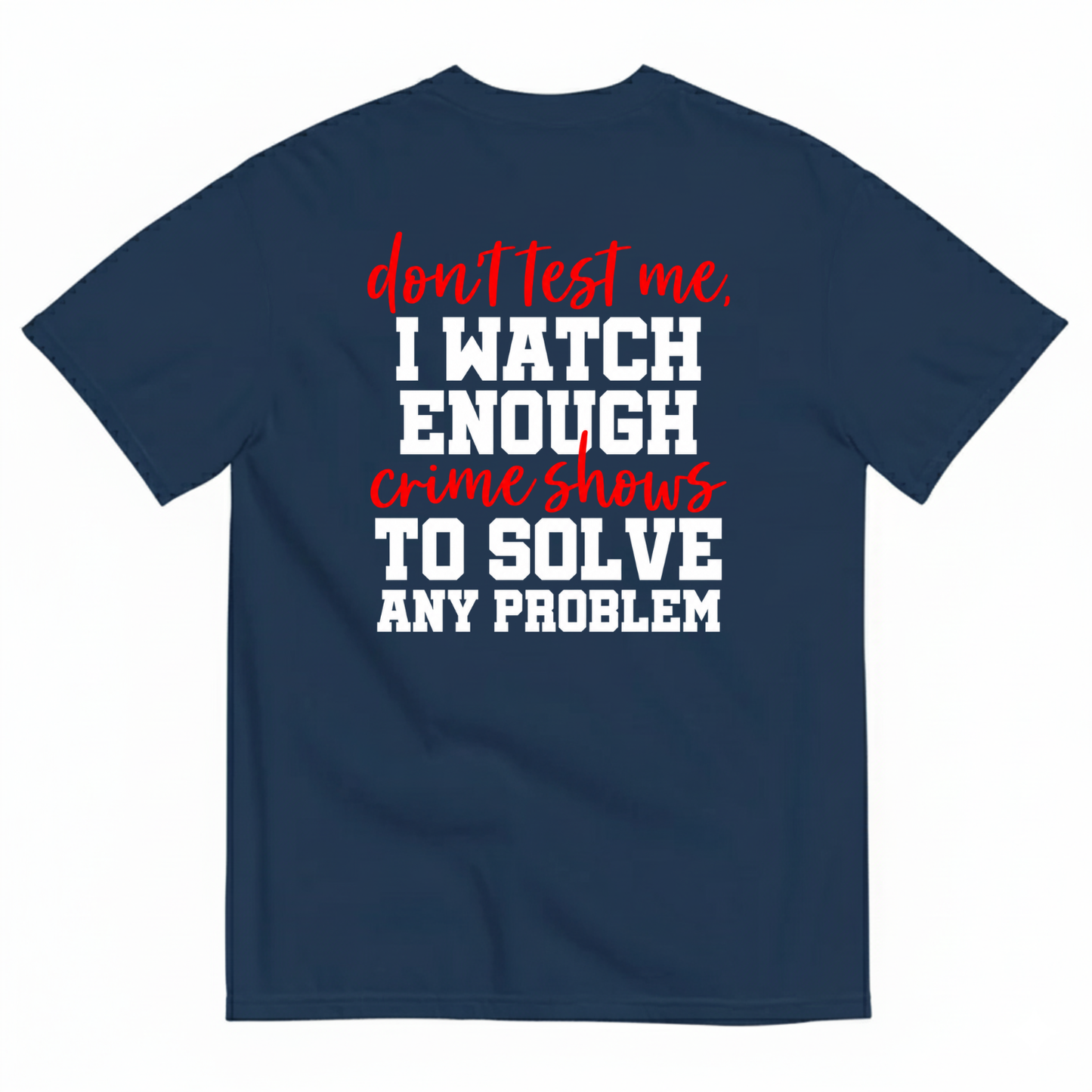 DON’T TEST ME I WATCH ENOUGH CRIME SHOWS TO SOLVE ANY PROBLEM T-SHIRT (BACK PRINT)