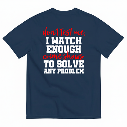 DON’T TEST ME I WATCH ENOUGH CRIME SHOWS TO SOLVE ANY PROBLEM T-SHIRT (BACK PRINT)