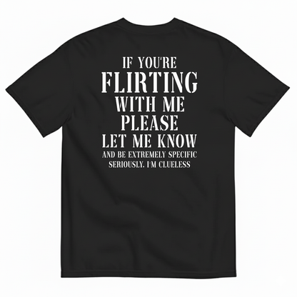 IF YOU'RE FLIRTING WITH ME PLEASE LET ME KNOW AND BE EXTREMELY SPECIFIC SERIOUSLY I'M CLUELESS T-SHIRT (BACK PRINT)