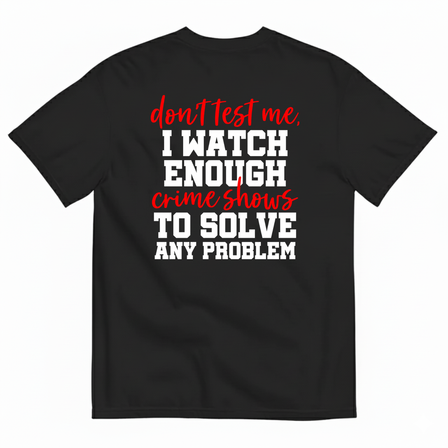 DON’T TEST ME I WATCH ENOUGH CRIME SHOWS TO SOLVE ANY PROBLEM T-SHIRT (BACK PRINT)