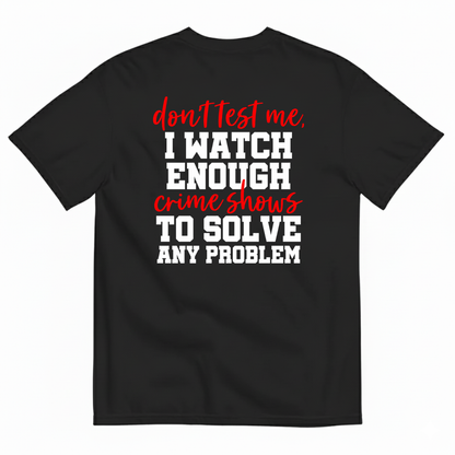 DON’T TEST ME I WATCH ENOUGH CRIME SHOWS TO SOLVE ANY PROBLEM T-SHIRT (BACK PRINT)