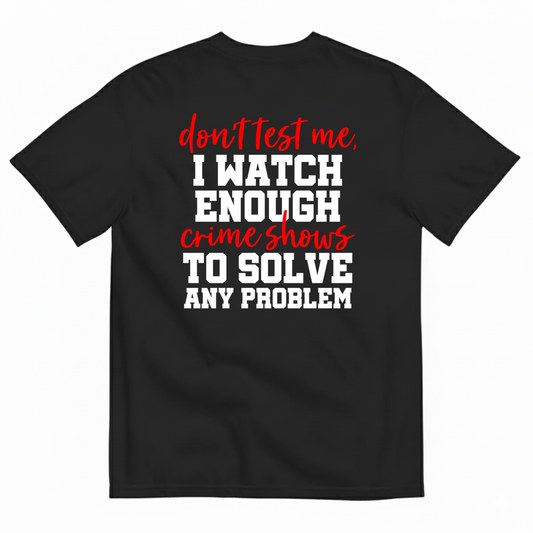DON’T TEST ME I WATCH ENOUGH CRIME SHOWS TO SOLVE ANY PROBLEM T-SHIRT (BACK PRINT)