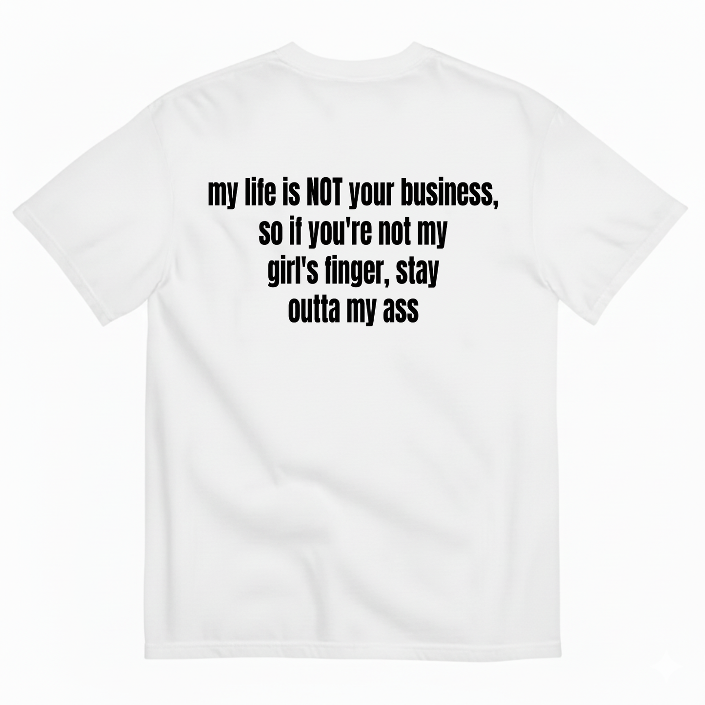 MY LIFE IS NOT YOUR BUSINESS SO IF YOU'RE NOT MY GIRL'S FINGER STAY OUTTA MY ASS T-SHIRT (BACK PRINT)