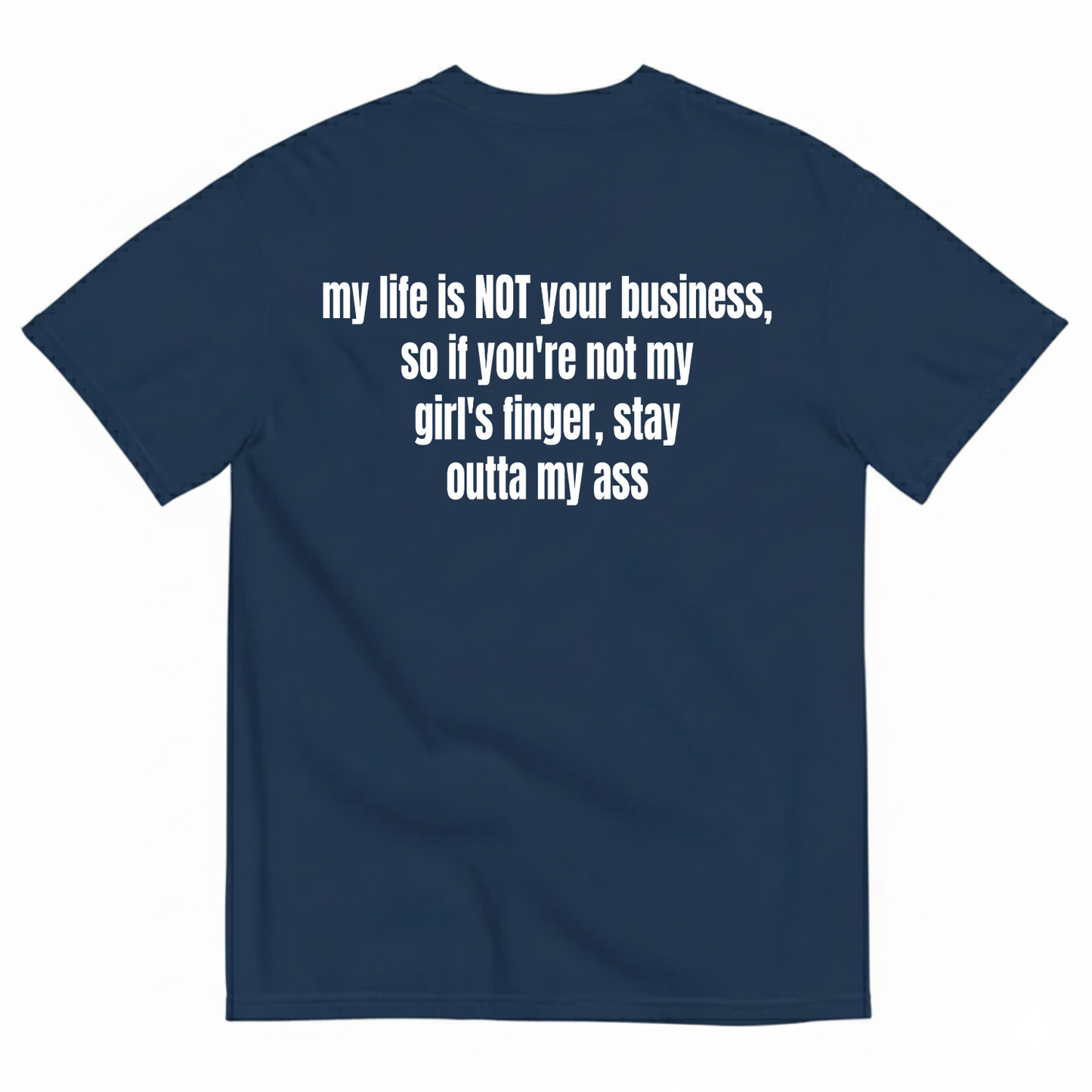 MY LIFE IS NOT YOUR BUSINESS SO IF YOU'RE NOT MY GIRL'S FINGER STAY OUTTA MY ASS T-SHIRT (BACK PRINT)