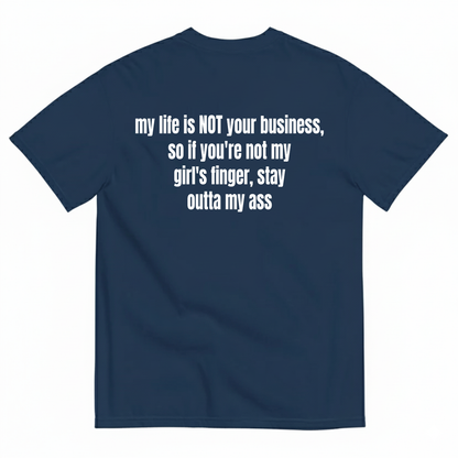 MY LIFE IS NOT YOUR BUSINESS SO IF YOU'RE NOT MY GIRL'S FINGER STAY OUTTA MY ASS T-SHIRT (BACK PRINT)